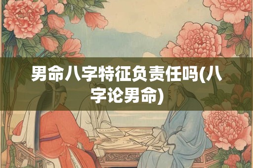 男命八字特征负责任吗(八字论男命)