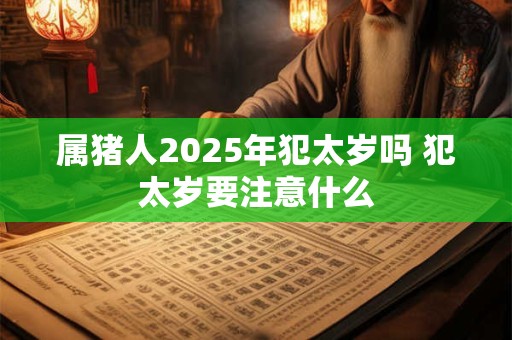 属猪人2025年犯太岁吗 犯太岁要注意什么