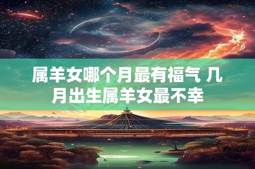 属羊女哪个月最有福气 几月出生属羊女最不幸