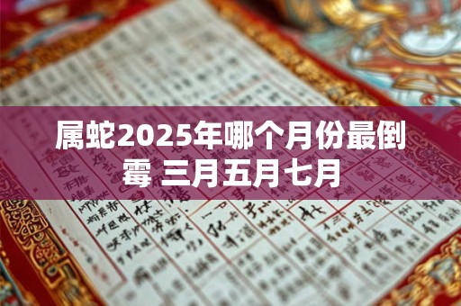 属蛇2025年哪个月份最倒霉 三月五月七月