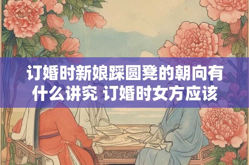 订婚时新娘踩圆凳的朝向有什么讲究 订婚时女方应该注意什么