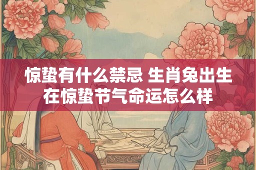 惊蛰有什么禁忌 生肖兔出生在惊蛰节气命运怎么样 惊蛰有什么禁忌 生肖兔出生在惊蛰节气命运怎么样