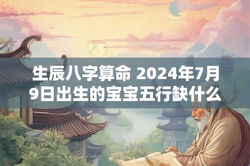 生辰八字算命 2024年7月9日出生的宝宝五行缺什么