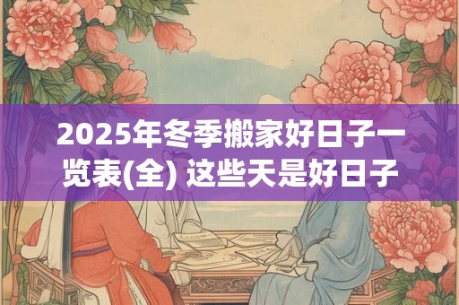 2025年冬季搬家好日子一览表(全) 这些天是好日子