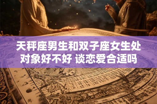 天秤座男生和双子座女生处对象好不好 谈恋爱合适吗