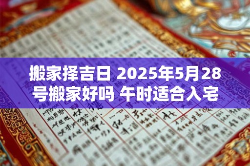 搬家择吉日 2025年5月28号搬家好吗 午时适合入宅