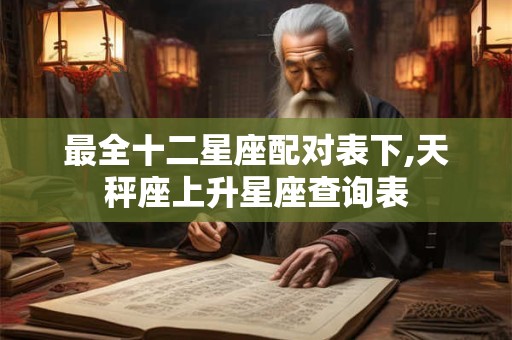 最全十二星座配对表下,天秤座上升星座查询表