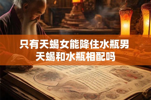 只有天蝎女能降住水瓶男 天蝎和水瓶相配吗