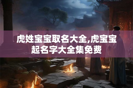 虎姓宝宝取名大全,虎宝宝起名字大全集免费