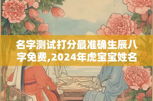 名字测试打分最准确生辰八字免费,2024年虎宝宝姓名免费测试打分