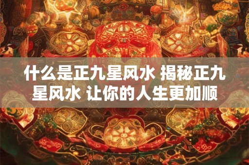 什么是正九星风水 揭秘正九星风水 让你的人生更加顺利! 什么是正九星风水 揭秘正九星风水 让你的人生更加顺利!