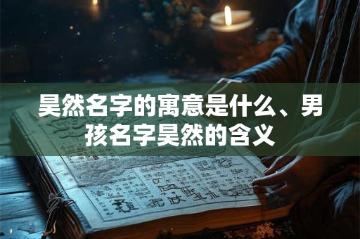 昊然名字的寓意是什么、男孩名字昊然的含义