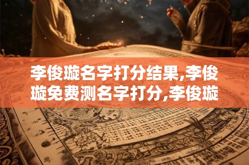 李俊璇名字打分结果,李俊璇免费测名字打分,李俊璇周易免费测名字打分