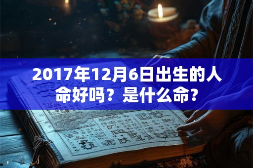 2017年12月6日出生的人命好吗？是什么命？