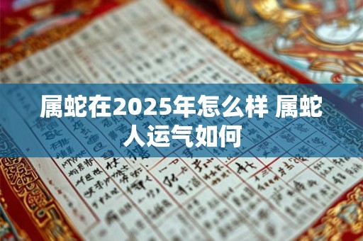 属蛇在2025年怎么样 属蛇人运气如何