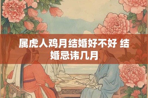 属虎人鸡月结婚好不好 结婚忌讳几月