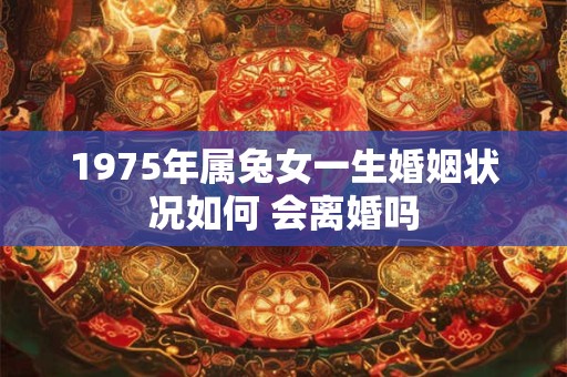 1975年属兔女一生婚姻状况如何 会离婚吗