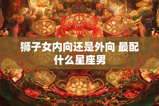 狮子女内向还是外向 最配什么星座男