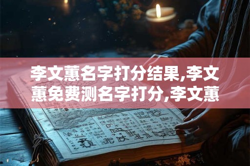 李文蕙名字打分结果,李文蕙免费测名字打分,李文蕙周易免费测名字打分