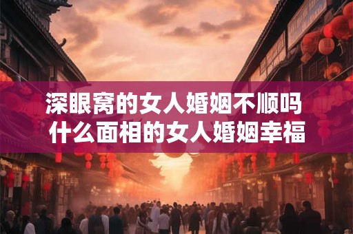 深眼窝的女人婚姻不顺吗 什么面相的女人婚姻幸福