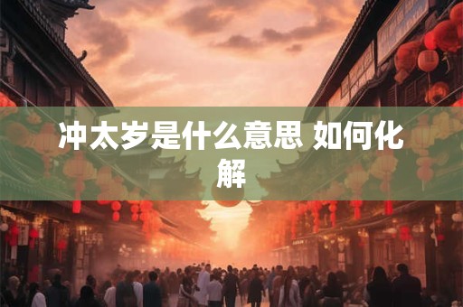 冲太岁是什么意思 如何化解