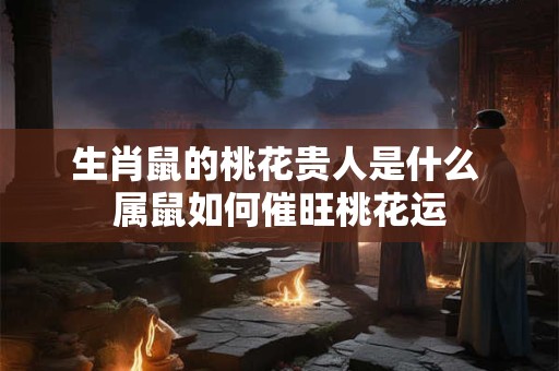 生肖鼠的桃花贵人是什么 属鼠如何催旺桃花运