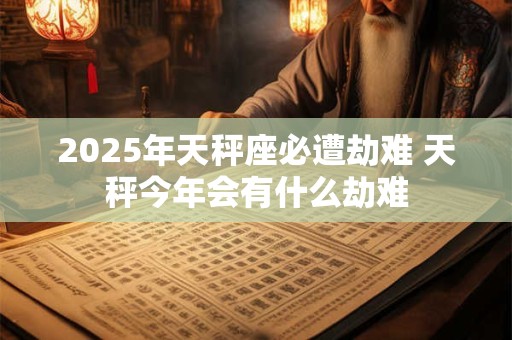 2026年天秤座必遭劫难 天秤今年会有什么劫难