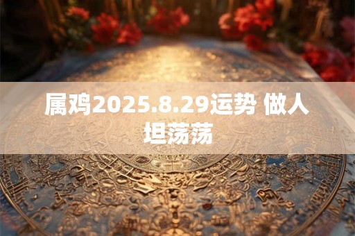 属鸡2025.8.29运势 做人坦荡荡