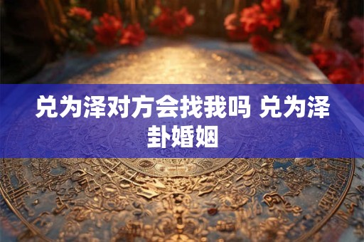 兑为泽对方会找我吗 兑为泽卦婚姻 兑为泽对方会找我吗 兑为泽卦婚姻