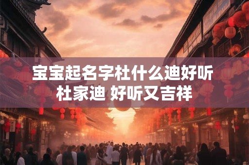 宝宝起名字杜什么迪好听 杜家迪 好听又吉祥 宝宝起名字杜什么迪好听 杜家迪 好听又吉祥