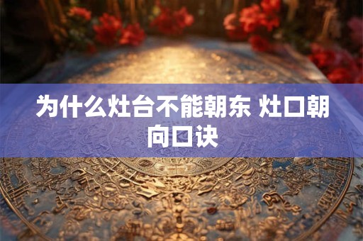 为什么灶台不能朝东 灶口朝向口诀