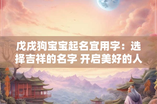 戊戌狗宝宝起名宜用字:选择吉祥的名字 开启美好的人生 戊戌狗宝宝起名宜用字:选择吉祥的名字 开启美好的人生