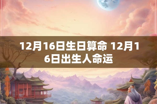 12月16日生日算命 12月16日出生人命运 12月16日生日算命 12月16日出生人命运
