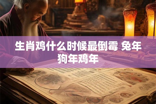 生肖鸡什么时候最倒霉 兔年狗年鸡年