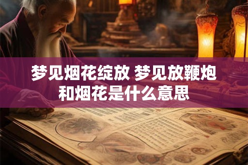 梦见烟花绽放 梦见放鞭炮和烟花是什么意思