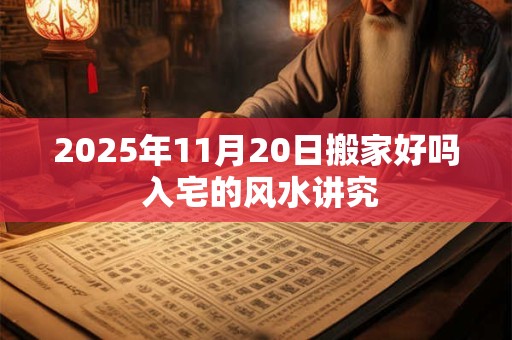 2025年11月20日搬家好吗 入宅的风水讲究