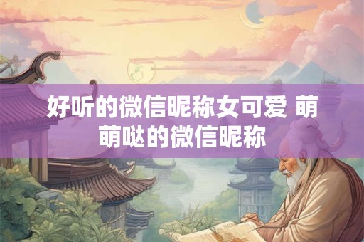 好听的微信昵称女可爱 萌萌哒的微信昵称
