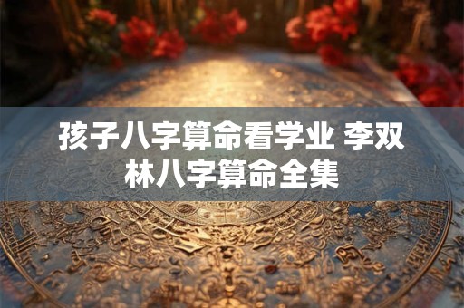 孩子八字算命看学业 李双林八字算命全集