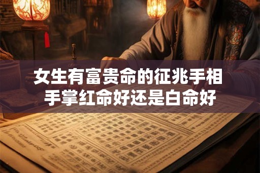 女生有富贵命的征兆手相 手掌红命好还是白命好