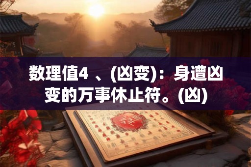 数理值4 、(凶变)：身遭凶变的万事休止符。(凶)