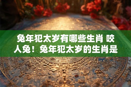 兔年犯太岁有哪些生肖 咬人兔！兔年犯太岁的生肖是什么
