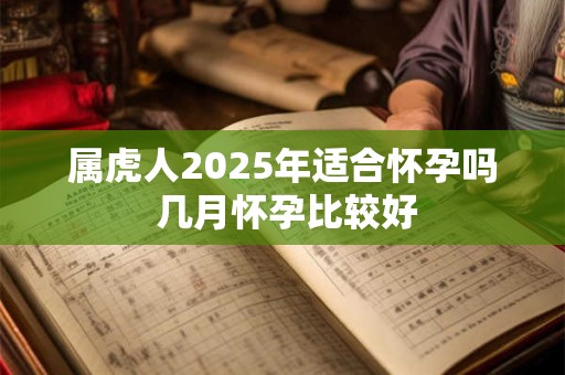 属虎人2025年适合怀孕吗 几月怀孕比较好