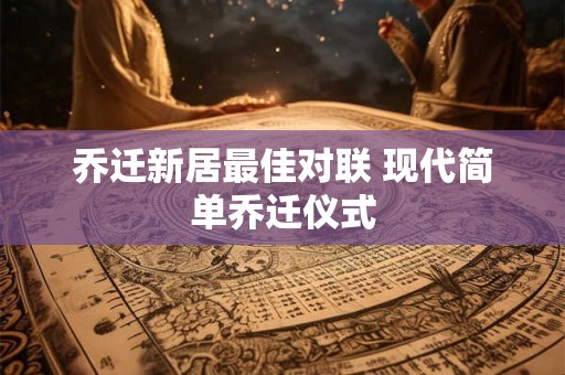 乔迁新居最佳对联 现代简单乔迁仪式