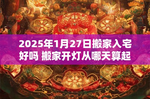 2025年1月27日搬家入宅好吗 搬家开灯从哪天算起
