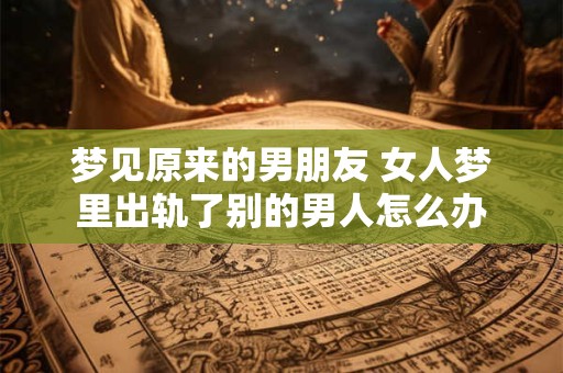 梦见原来的男朋友 女人梦里出轨了别的男人怎么办