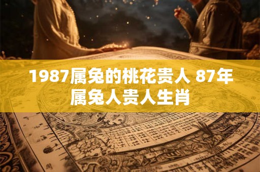 1987属兔的桃花贵人 87年属兔人贵人生肖