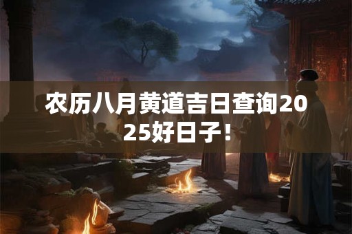 农历八月黄道吉日查询2025好日子！