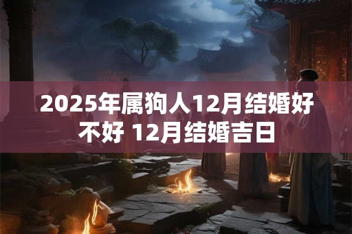 2025年属狗人12月结婚好不好 12月结婚吉日