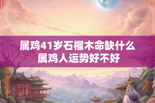 属鸡41岁石榴木命缺什么 属鸡人运势好不好