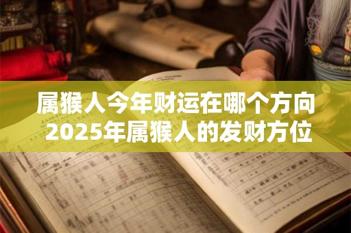 属猴人今年财运在哪个方向 2025年属猴人的发财方位